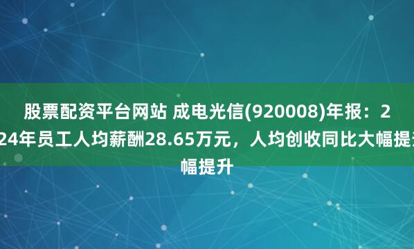 股票配资平台网站 成电光信(920008)年报：2024年员工人均薪酬28.65万元，人均创收同比大幅提升