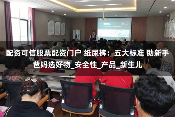 配资可信股票配资门户 纸尿裤：五大标准 助新手爸妈选好物_安全性_产品_新生儿