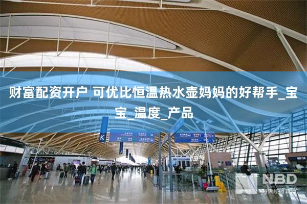 财富配资开户 可优比恒温热水壶妈妈的好帮手_宝宝_温度_产品