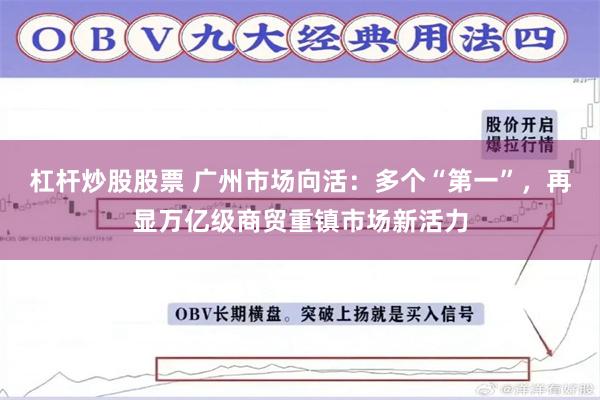 杠杆炒股股票 广州市场向活：多个“第一”，再显万亿级商贸重镇市场新活力