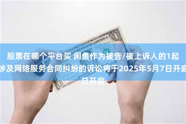 股票在哪个平台买 闲鱼作为被告/被上诉人的1起涉及网络服务合同纠纷的诉讼将于2025年5月7日开庭