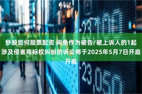 炒股如何股票配资 闲鱼作为被告/被上诉人的1起涉及侵害商标权纠纷的诉讼将于2025年5月7日开庭