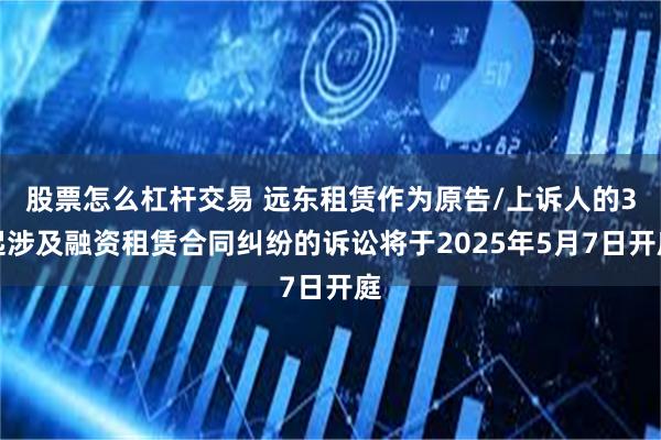 股票怎么杠杆交易 远东租赁作为原告/上诉人的3起涉及融资租赁合同纠纷的诉讼将于2025年5月7日开庭