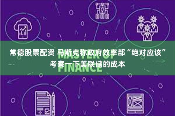 常德股票配资 马斯克称政府效率部“绝对应该”考察一下美联储的成本