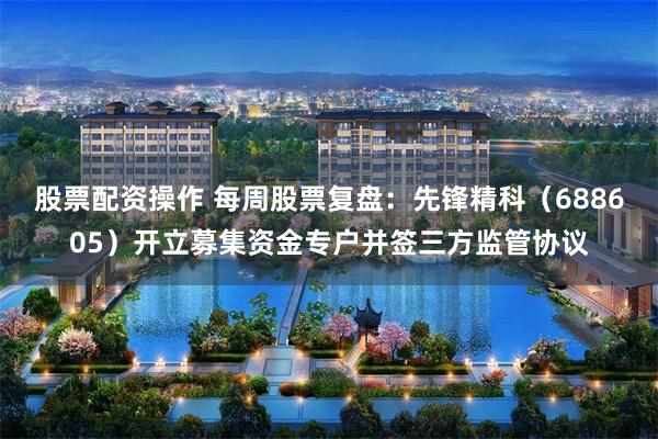 股票配资操作 每周股票复盘：先锋精科（688605）开立募集资金专户并签三方监管协议