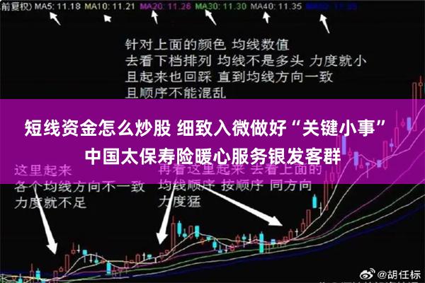 短线资金怎么炒股 细致入微做好“关键小事”  中国太保寿险暖心服务银发客群