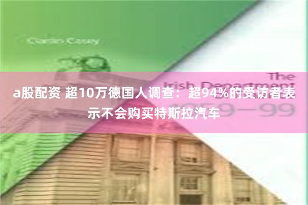 a股配资 超10万德国人调查：超94%的受访者表示不会购买特斯拉汽车