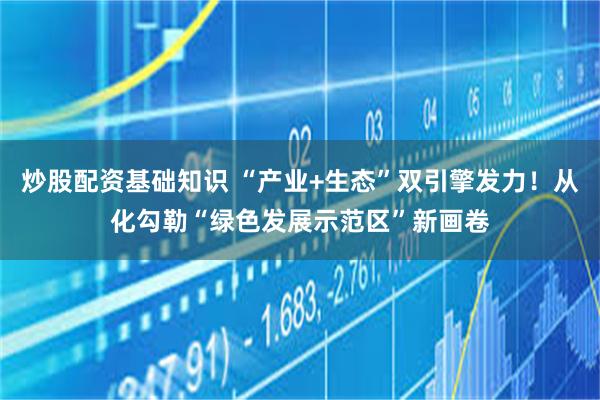 炒股配资基础知识 “产业+生态”双引擎发力！从化勾勒“绿色发展示范区”新画卷