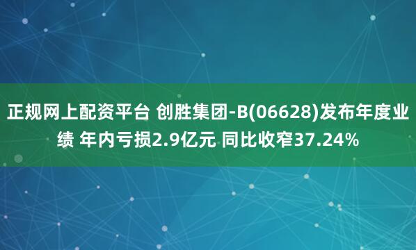 正规网上配资平台 创胜集团-B(06628)发布年度业绩 年内亏损2.9亿元 同比收窄37.24%