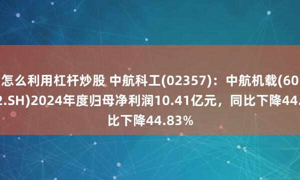 怎么利用杠杆炒股 中航科工(02357)：中航机载(600372.SH)2024年度归母净利润10.41亿元，同比下降44.83%