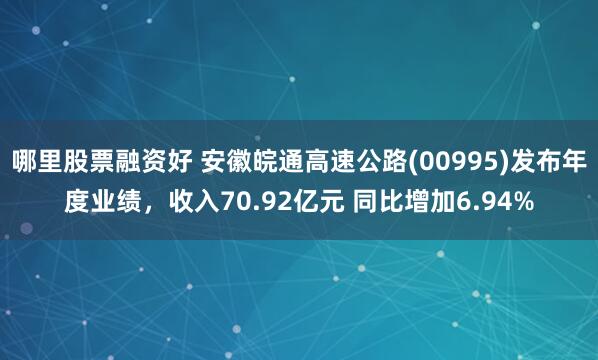 哪里股票融资好 安徽皖通高速公路(00995)发布年度业绩，收入70.92亿元 同比增加6.94%