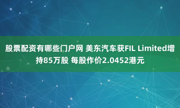 股票配资有哪些门户网 美东汽车获FIL Limited增持85万股 每股作价2.0452港元