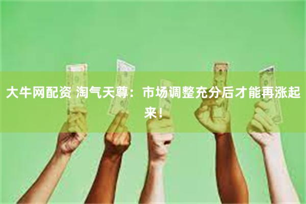 大牛网配资 淘气天尊：市场调整充分后才能再涨起来！