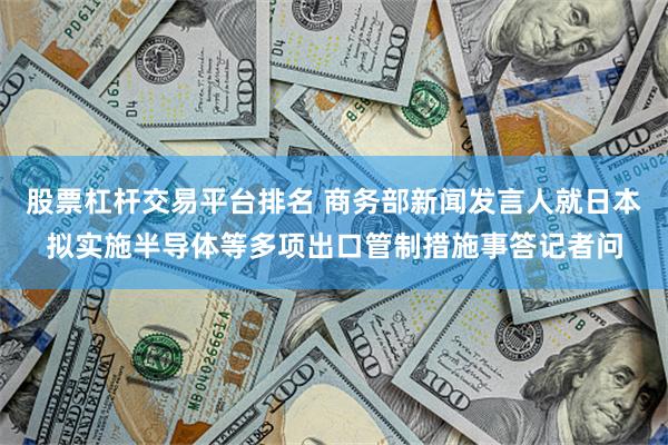 股票杠杆交易平台排名 商务部新闻发言人就日本拟实施半导体等多项出口管制措施事答记者问