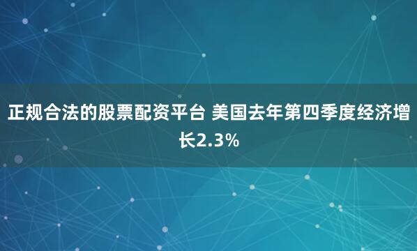 正规合法的股票配资平台 美国去年第四季度经济增长2.3%