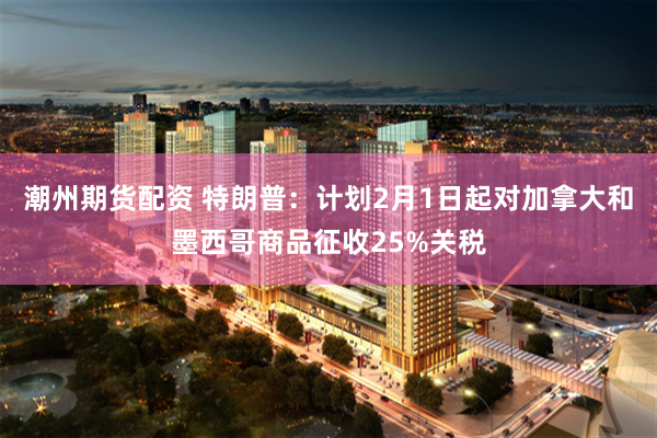 潮州期货配资 特朗普：计划2月1日起对加拿大和墨西哥商品征收25%关税