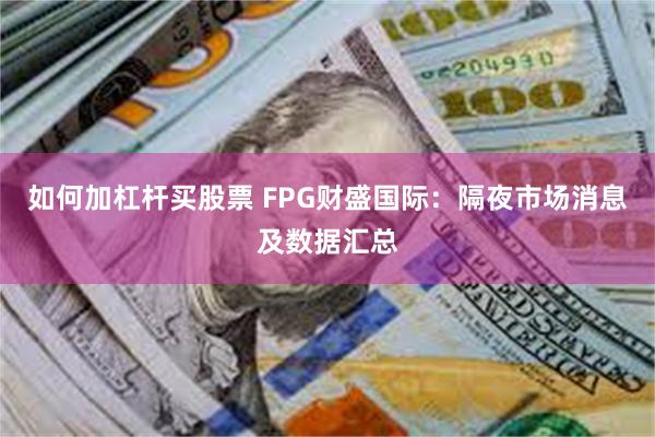 如何加杠杆买股票 FPG财盛国际：隔夜市场消息及数据汇总