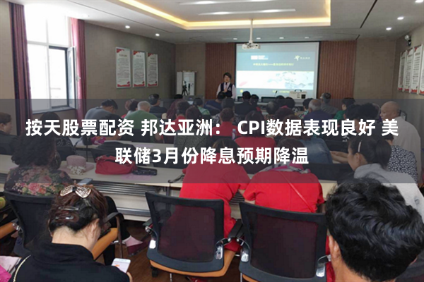 按天股票配资 邦达亚洲： CPI数据表现良好 美联储3月份降息预期降温