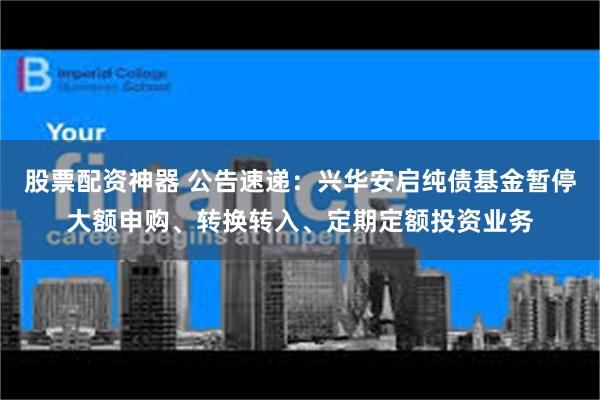 股票配资神器 公告速递：兴华安启纯债基金暂停大额申购、转换转入、定期定额投资业务