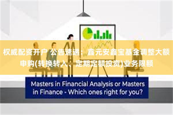 权威配资开户 公告速递：鑫元安鑫宝基金调整大额申购(转换转入、定期定额投资)业务限额