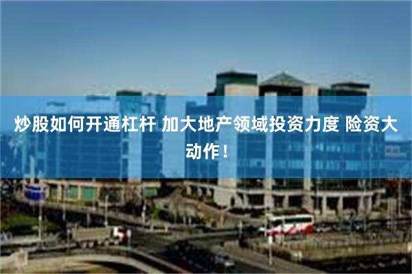 炒股如何开通杠杆 加大地产领域投资力度 险资大动作！