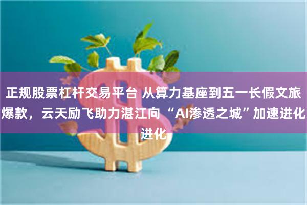 正规股票杠杆交易平台 从算力基座到五一长假文旅爆款，云天励飞助力湛江向 “AI渗透之城”加速进化