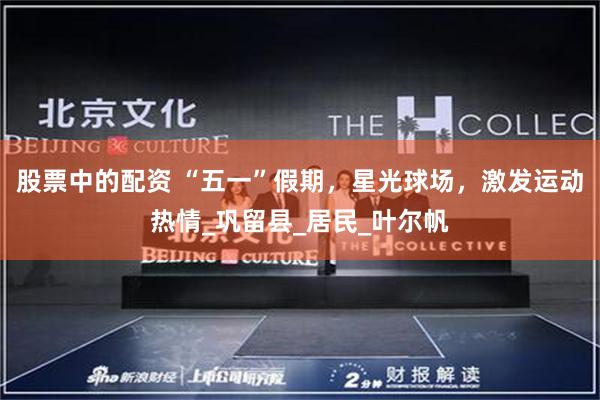 股票中的配资 “五一”假期，星光球场，激发运动热情_巩留县_居民_叶尔帆
