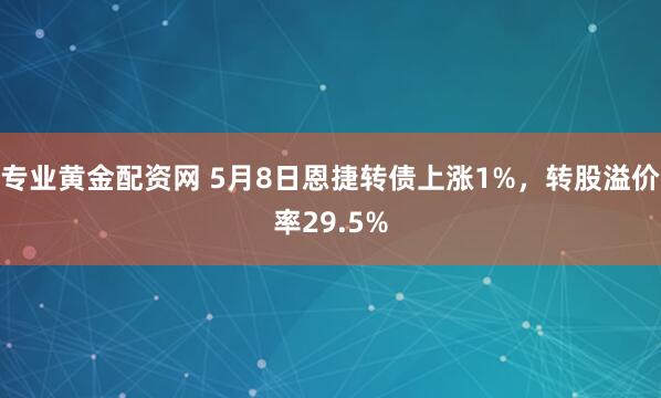 专业黄金配资网 5月8日恩捷转债上涨1%，转股溢价率29.5%