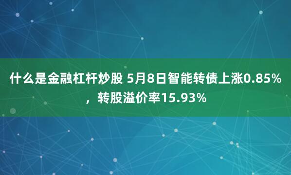 什么是金融杠杆炒股 5月8日智能转债上涨0.85%，转股溢价率15.93%
