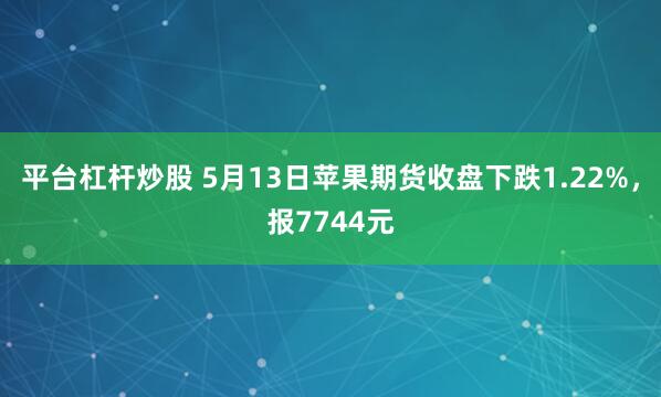 平台杠杆炒股 5月13日苹果期货收盘下跌1.22%，报7744元