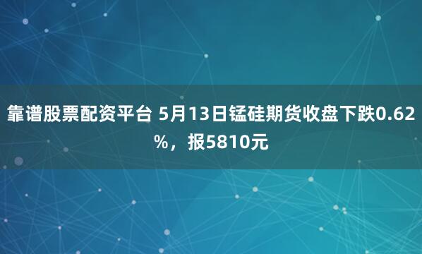 靠谱股票配资平台 5月13日锰硅期货收盘下跌0.62%，报5810元