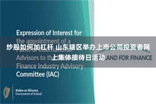 炒股如何加杠杆 山东辖区举办上市公司投资者网上集体接待日活动