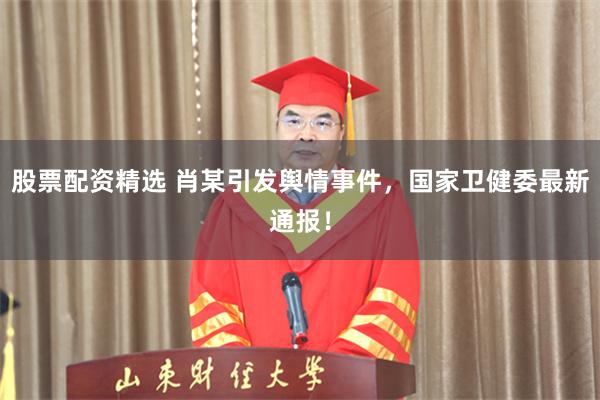 股票配资精选 肖某引发舆情事件，国家卫健委最新通报！