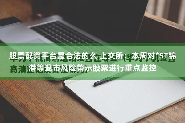 股票配资平台是合法的么 上交所：本周对*ST锦港等退市风险警示股票进行重点监控