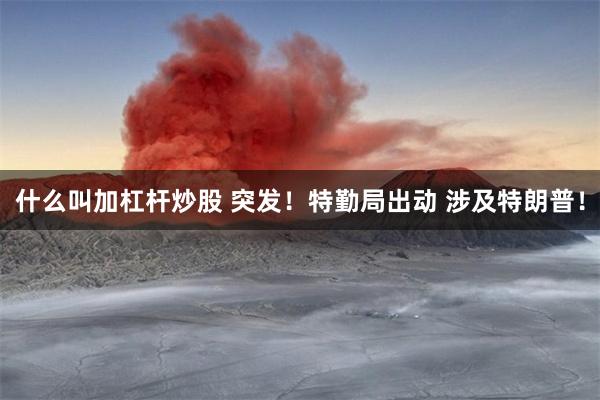 什么叫加杠杆炒股 突发！特勤局出动 涉及特朗普！