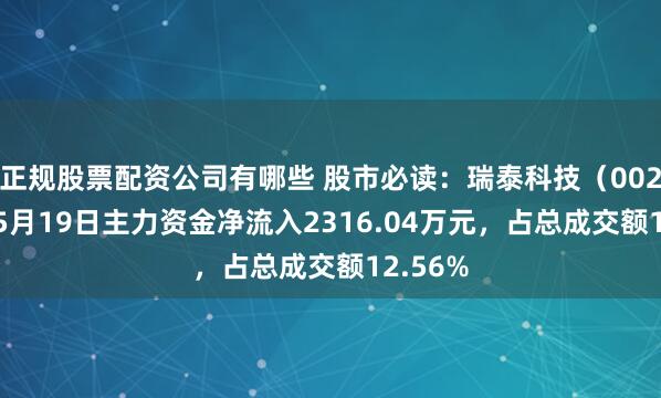 正规股票配资公司有哪些 股市必读：瑞泰科技（002066）5月19日主力资金净流入2316.04万元，占总成交额12.56%