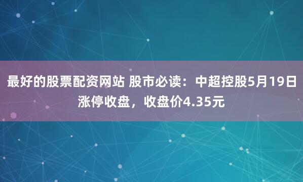 最好的股票配资网站 股市必读：中超控股5月19日涨停收盘，收盘价4.35元