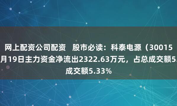 网上配资公司配资   股市必读：科泰电源（300153）5月19日主力资金净流出2322.63万元，占总成交额5.33%