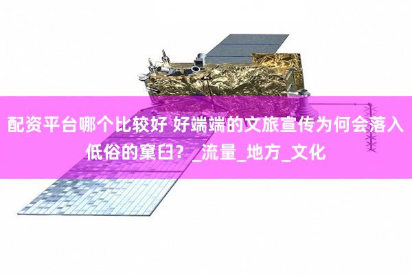 配资平台哪个比较好 好端端的文旅宣传为何会落入低俗的窠臼？_流量_地方_文化