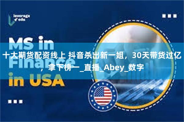十大期货配资线上 抖音杀出新一姐，30天带货过亿，拿下榜一_直播_Abey_数字
