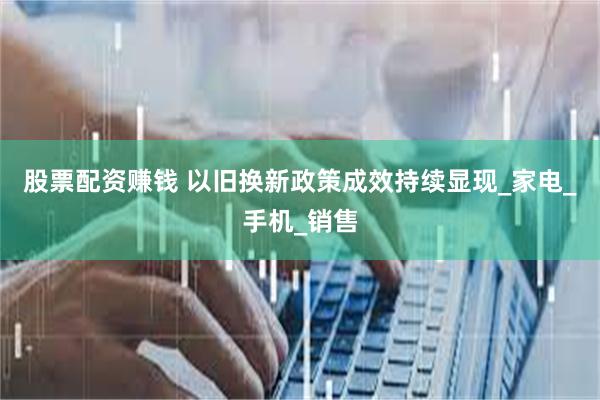 股票配资赚钱 以旧换新政策成效持续显现_家电_手机_销售