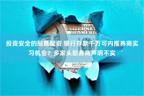 投资安全的股票配资 银行存款千万可内推券商实习机会？多家头部券商声明不实