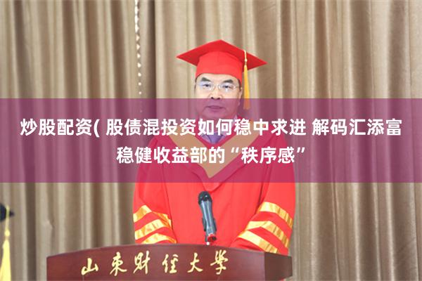 炒股配资( 股债混投资如何稳中求进 解码汇添富稳健收益部的“秩序感”