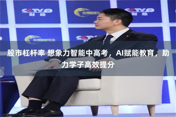 股市杠杆率 想象力智能中高考，AI赋能教育，助力学子高效提分