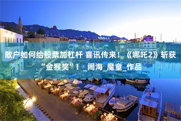 散户如何给股票加杠杆 喜讯传来！《哪吒2》斩获“金猴奖”！_