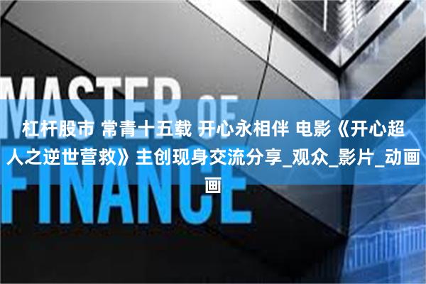 杠杆股市 常青十五载 开心永相伴 电影《开心超人之逆世营救》
