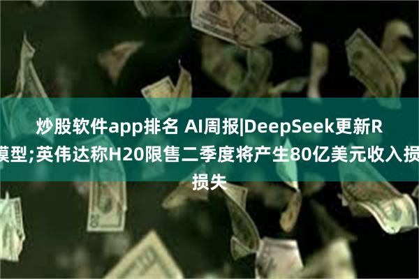 炒股软件app排名 AI周报|DeepSeek更新R1模型;英伟达称H20限售二季度将产生80亿美元收入损失