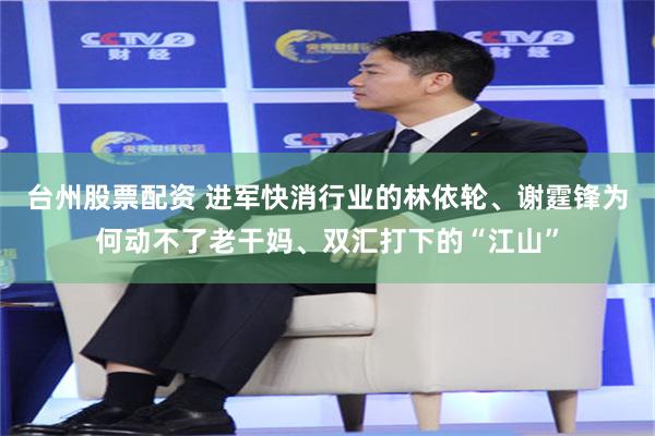 台州股票配资 进军快消行业的林依轮、谢霆锋为何动不了老干妈、双汇打下的“江山”