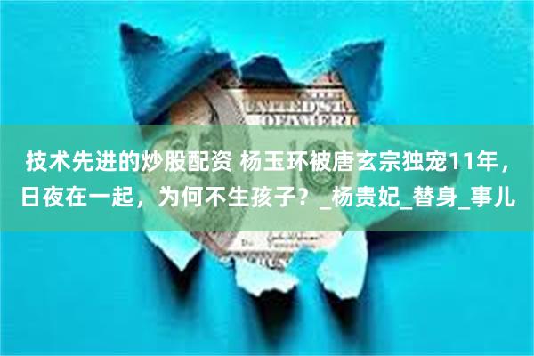 技术先进的炒股配资 杨玉环被唐玄宗独宠11年，日夜在一起，为何不生孩子？_杨贵妃_替身_事儿