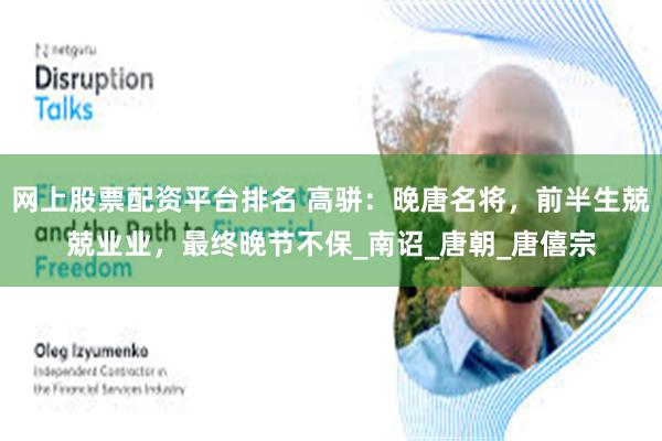 网上股票配资平台排名 高骈：晚唐名将，前半生兢兢业业，最终晚节不保_南诏_唐朝_唐僖宗